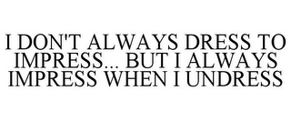 I DON'T ALWAYS DRESS TO IMPRESS... BUT I ALWAYS IMPRESS WHEN I UNDRESS