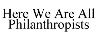 HERE WE ARE ALL PHILANTHROPISTS