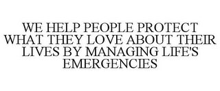 WE HELP PEOPLE PROTECT WHAT THEY LOVE ABOUT THEIR LIVES BY MANAGING LIFE'S EMERGENCIES