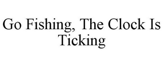 GO FISHING, THE CLOCK IS TICKING