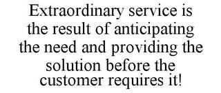 EXTRAORDINARY SERVICE IS THE RESULT OF ANTICIPATING THE NEED AND PROVIDING THE SOLUTION BEFORE THE CUSTOMER REQUIRES IT!