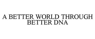 A BETTER WORLD THROUGH BETTER DNA