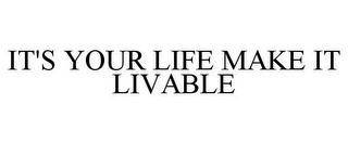 IT'S YOUR LIFE MAKE IT LIVABLE