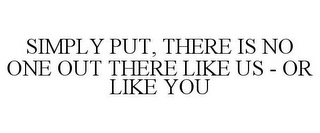 SIMPLY PUT, THERE IS NO ONE OUT THERE LIKE US - OR LIKE YOU