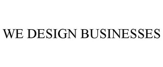 WE DESIGN BUSINESSES