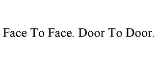 FACE TO FACE. DOOR TO DOOR.