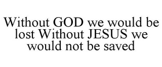 WITHOUT GOD WE WOULD BE LOST WITHOUT JESUS WE WOULD NOT BE SAVED