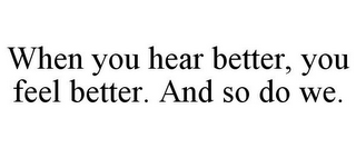 WHEN YOU HEAR BETTER, YOU FEEL BETTER. AND SO DO WE.