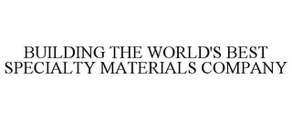 BUILDING THE WORLD'S BEST SPECIALTY MATERIALS COMPANY