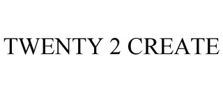 TWENTY 2 CREATE