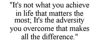 "IT'S NOT WHAT YOU ACHIEVE IN LIFE THAT MATTERS THE MOST; IT'S THE ADVERSITY YOU OVERCOME THAT MAKES ALL THE DIFFERENCE."