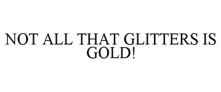 NOT ALL THAT GLITTERS IS GOLD!