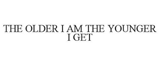 THE OLDER I AM THE YOUNGER I GET