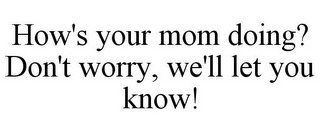 HOW'S YOUR MOM DOING? DON'T WORRY, WE'LL LET YOU KNOW!