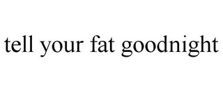 TELL YOUR FAT GOODNIGHT