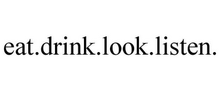 EAT.DRINK.LOOK.LISTEN.