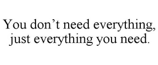 YOU DON'T NEED EVERYTHING, JUST EVERYTHING YOU NEED.