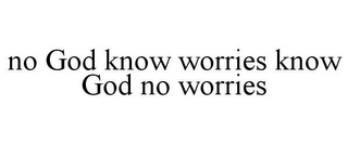 NO GOD KNOW WORRIES KNOW GOD NO WORRIES