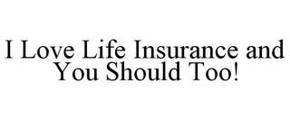 I LOVE LIFE INSURANCE AND YOU SHOULD TOO!