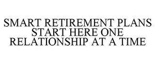 SMART RETIREMENT PLANS START HERE ONE RELATIONSHIP AT A TIME