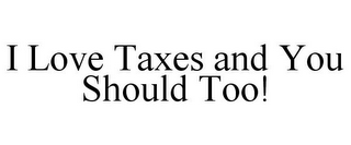 I LOVE TAXES AND YOU SHOULD TOO!