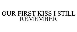 OUR FIRST KISS I STILL REMEMBER