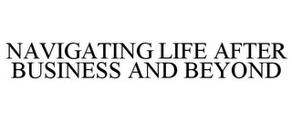 NAVIGATING LIFE AFTER BUSINESS AND BEYOND