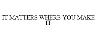 IT MATTERS WHERE YOU MAKE IT
