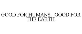 GOOD FOR HUMANS. GOOD FOR THE EARTH.