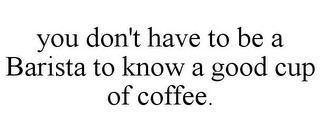 YOU DON'T HAVE TO BE A BARISTA TO KNOW A GOOD CUP OF COFFEE.