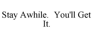 STAY AWHILE. YOU'LL GET IT.