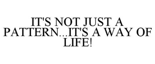 IT'S NOT JUST A PATTERN...IT'S A WAY OF LIFE!