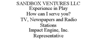SANDBOX VENTURES LLC EXPERIENCE IN PLAY HOW CAN I SERVE YOU? TV, NEWSPAPERS AND RADIO STATIONS IMPACT ENGINE, INC. REPRESENTATIVE