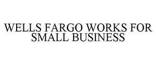 WELLS FARGO WORKS FOR SMALL BUSINESS