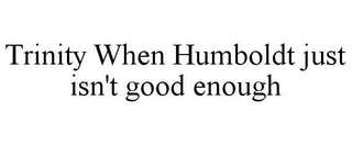 TRINITY WHEN HUMBOLDT JUST ISN'T GOOD ENOUGH