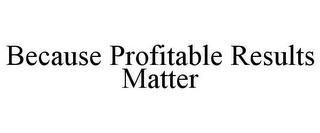 BECAUSE PROFITABLE RESULTS MATTER