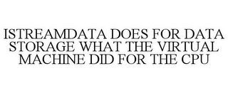 ISTREAMDATA DOES FOR DATA STORAGE WHAT THE VIRTUAL MACHINE DID FOR THE CPU