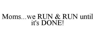 MOMS...WE RUN & RUN UNTIL IT'S DONE!