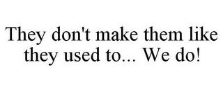 THEY DON'T MAKE THEM LIKE THEY USED TO... WE DO!