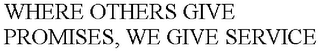 WHERE OTHERS GIVE PROMISES, WE GIVE SERVICE