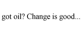 GOT OIL? CHANGE IS GOOD...