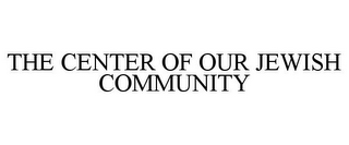 THE CENTER OF OUR JEWISH COMMUNITY