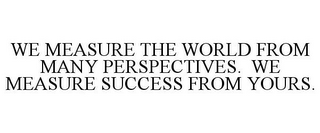 WE MEASURE THE WORLD FROM MANY PERSPECTIVES. WE MEASURE SUCCESS FROM YOURS.