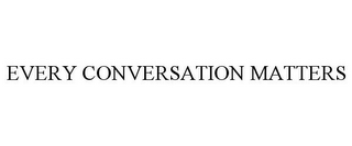 EVERY CONVERSATION MATTERS