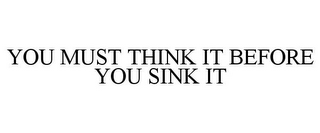 YOU MUST THINK IT BEFORE YOU SINK IT