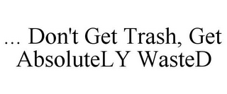 ... DON'T GET TRASH, GET ABSOLUTELY WASTED