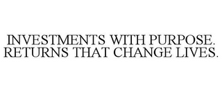 INVESTMENTS WITH PURPOSE. RETURNS THAT CHANGE LIVES.