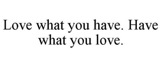 LOVE WHAT YOU HAVE. HAVE WHAT YOU LOVE.
