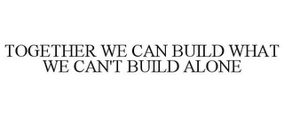 TOGETHER WE CAN BUILD WHAT WE CAN'T BUILD ALONE