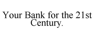 YOUR BANK FOR THE 21ST CENTURY.